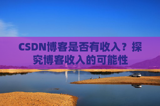 CSDN博客是否有收入?探究博客收入的可能性